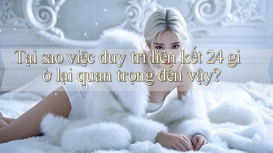 Tại sao việc duy trì liên kết 24 giờ lại quan trọng đến vậy? Tại sao việc duy trì liên kết 24 giờ lại quan trọng đến vậy?