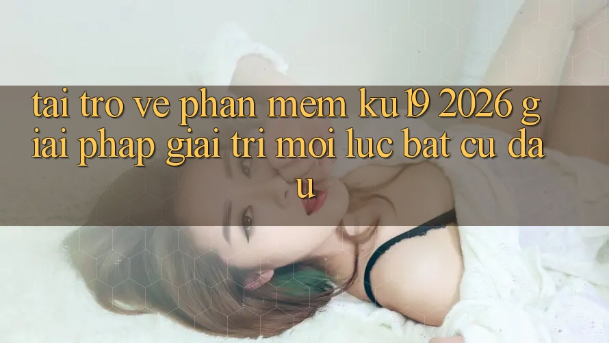 Tải trở về Phần mềm ku19 2026 - Giải Pháp Giải Trí Mọi Lúc Bất cứ đâu Tải trở về Phần mềm ku19 2026 - Giải Pháp Giải Trí Mọi Lúc Bất cứ đâu