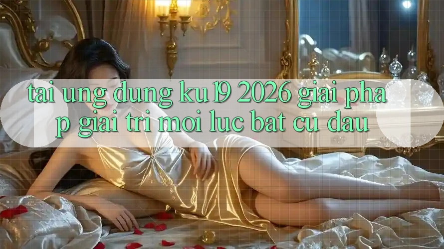Tải Ứng dụng ku19 2026 - Giải Pháp Giải Trí Mọi Lúc Bất cứ đâu Tải Ứng dụng ku19 2026 - Giải Pháp Giải Trí Mọi Lúc Bất cứ đâu