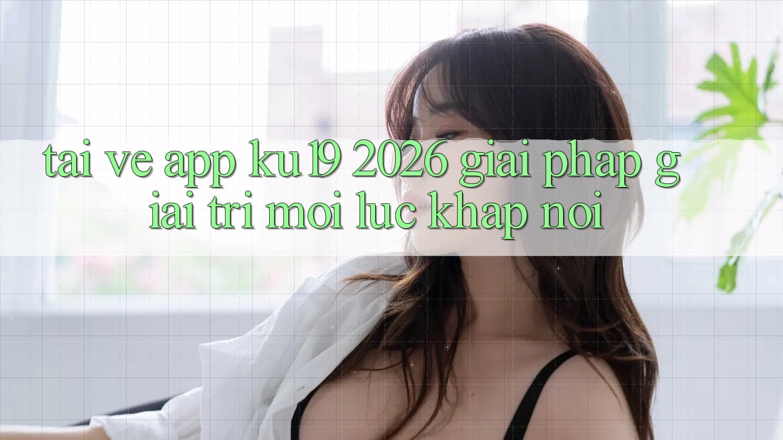 Tải về App ku19 2026 - Giải Pháp Giải Trí Mọi Lúc Khắp nơi Tải về App ku19 2026 - Giải Pháp Giải Trí Mọi Lúc Khắp nơi