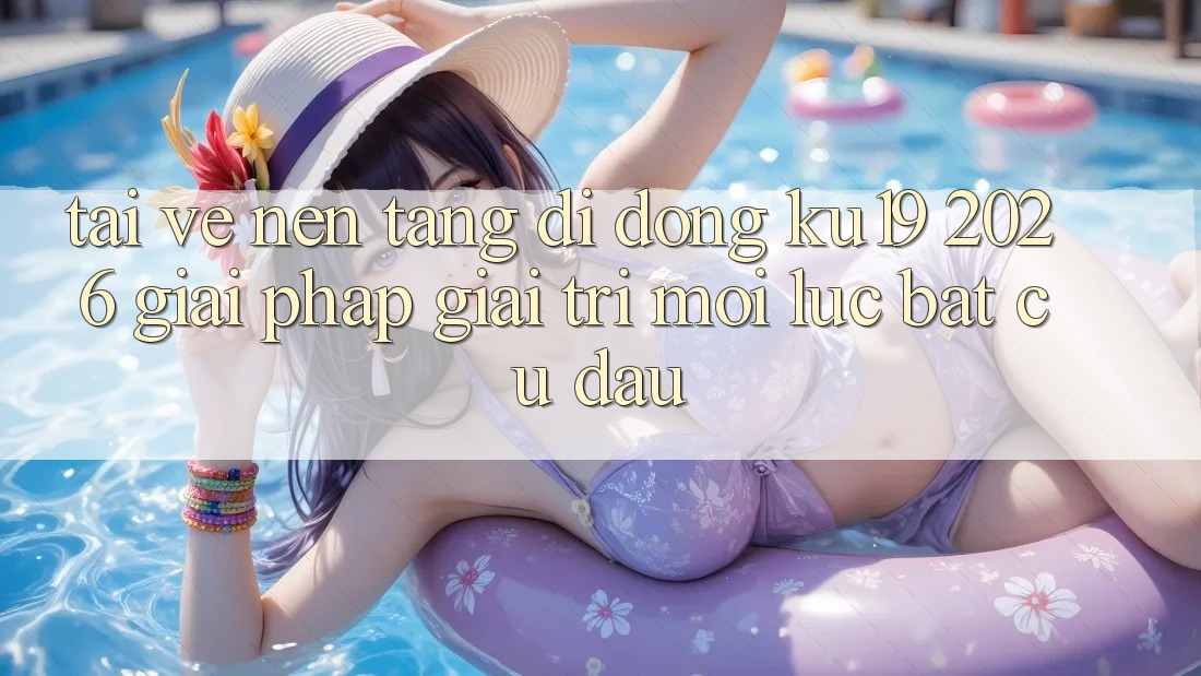 Tải về Nền tảng di động ku19 2026 - Giải Pháp Giải Trí Mọi Lúc Bất cứ đâu Tải về Nền tảng di động ku19 2026 - Giải Pháp Giải Trí Mọi Lúc Bất cứ đâu