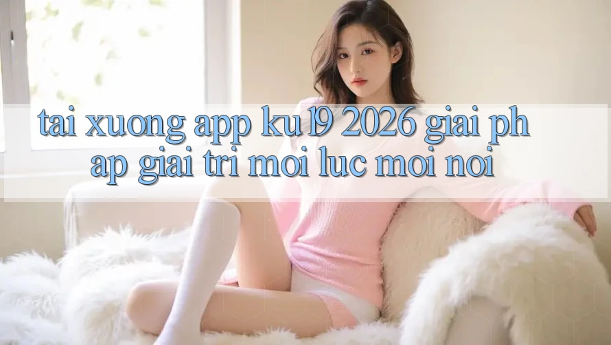 Tải xuống App ku19 2026 - Giải Pháp Giải Trí Mọi Lúc Mọi Nơi Tải xuống App ku19 2026 - Giải Pháp Giải Trí Mọi Lúc Mọi Nơi