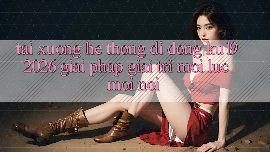 Tải xuống Hệ thống di động ku19 2026 - Giải Pháp Giải Trí Mọi Lúc Mọi nơi Tải xuống Hệ thống di động ku19 2026 - Giải Pháp Giải Trí Mọi Lúc Mọi nơi