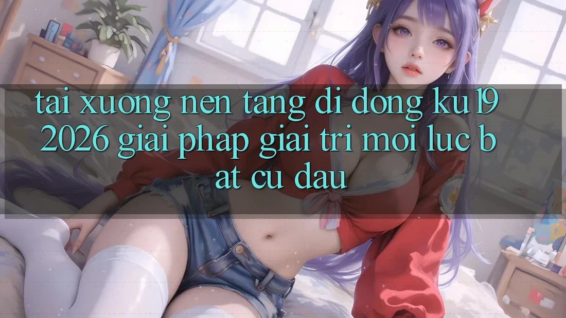 Tải xuống Nền tảng di động ku19 2026 - Giải Pháp Giải Trí Mọi Lúc Bất cứ đâu Tải xuống Nền tảng di động ku19 2026 - Giải Pháp Giải Trí Mọi Lúc Bất cứ đâu
