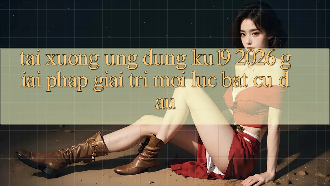 Tải xuống Ứng dụng ku19 2026 - Giải Pháp Giải Trí Mọi Lúc Bất cứ đâu Tải xuống Ứng dụng ku19 2026 - Giải Pháp Giải Trí Mọi Lúc Bất cứ đâu