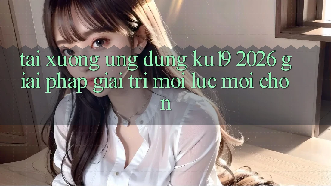 Tải xuống Ứng dụng ku19 2026 - Giải Pháp Giải Trí Mọi Lúc Mọi chốn Tải xuống Ứng dụng ku19 2026 - Giải Pháp Giải Trí Mọi Lúc Mọi chốn