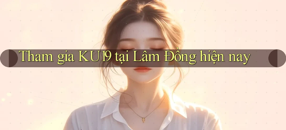 tham gia ku19 tại Lâm Đồng hiện nay