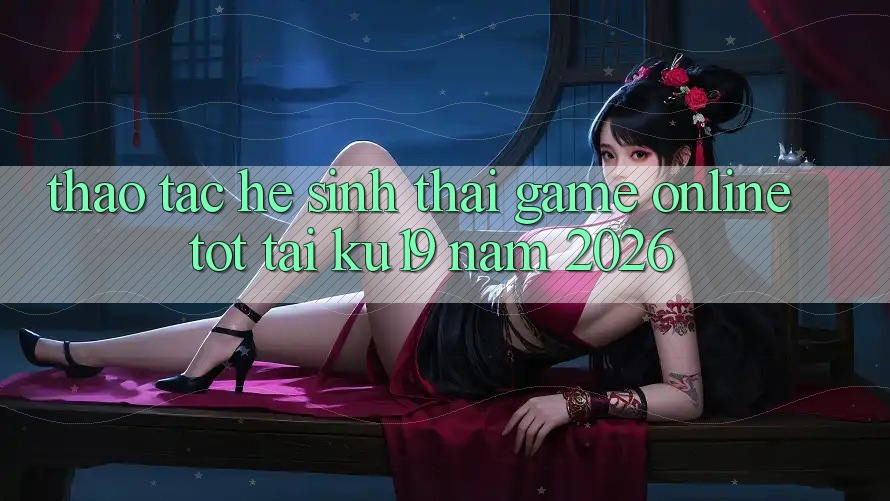 Thao tác Hệ Sinh Thái Game Online Tốt Tại ku19 Năm 2026 Thao tác Hệ Sinh Thái Game Online Tốt Tại ku19 Năm 2026
