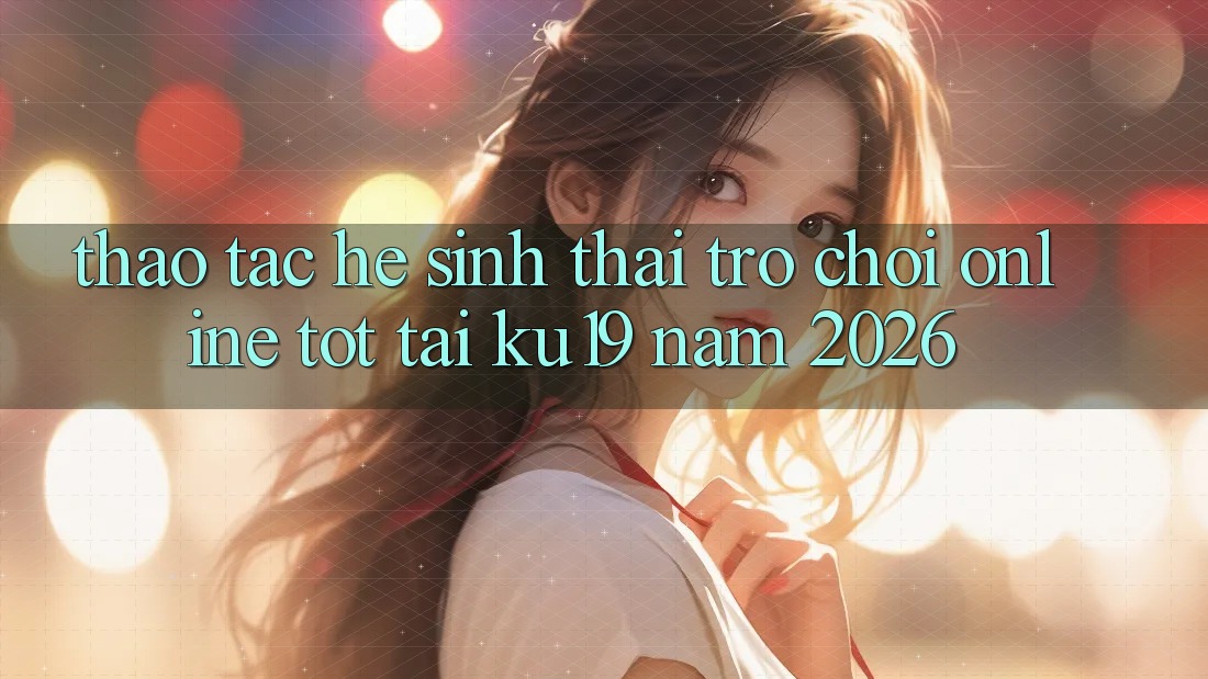 Thao tác Hệ Sinh Thái Trò chơi Online Tốt Tại ku19 Năm 2026 Thao tác Hệ Sinh Thái Trò chơi Online Tốt Tại ku19 Năm 2026