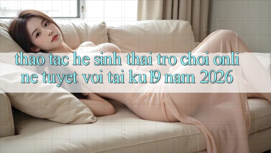 Thao tác Hệ Sinh Thái Trò chơi Online Tuyệt vời Tại ku19 Năm 2026 Thao tác Hệ Sinh Thái Trò chơi Online Tuyệt vời Tại ku19 Năm 2026