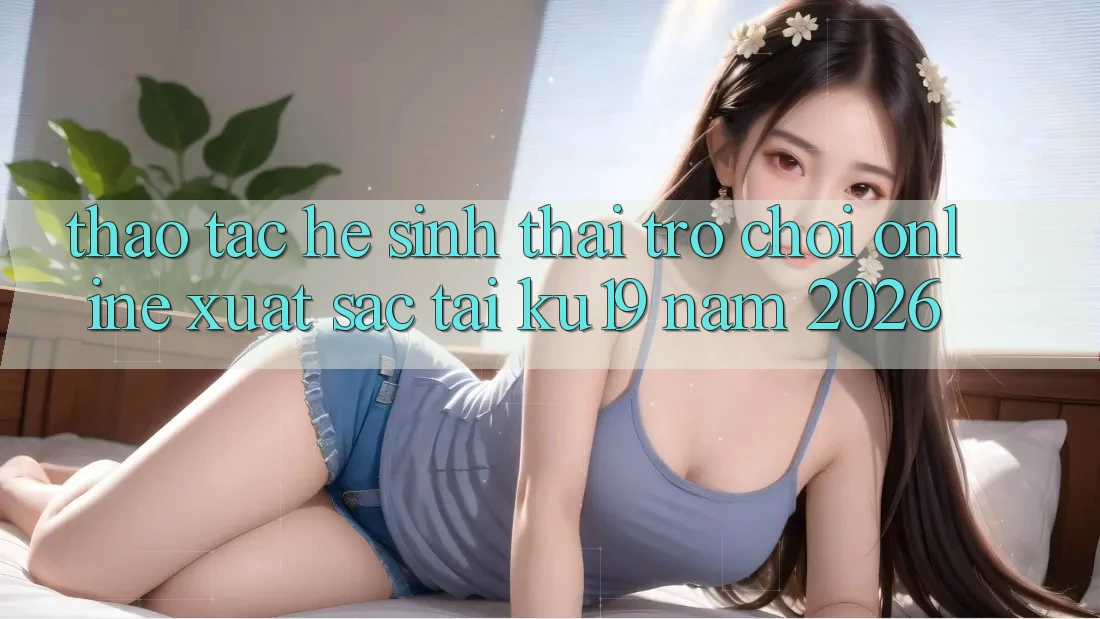 Thao tác Hệ Sinh Thái Trò chơi Online Xuất sắc Tại ku19 Năm 2026 Thao tác Hệ Sinh Thái Trò chơi Online Xuất sắc Tại ku19 Năm 2026