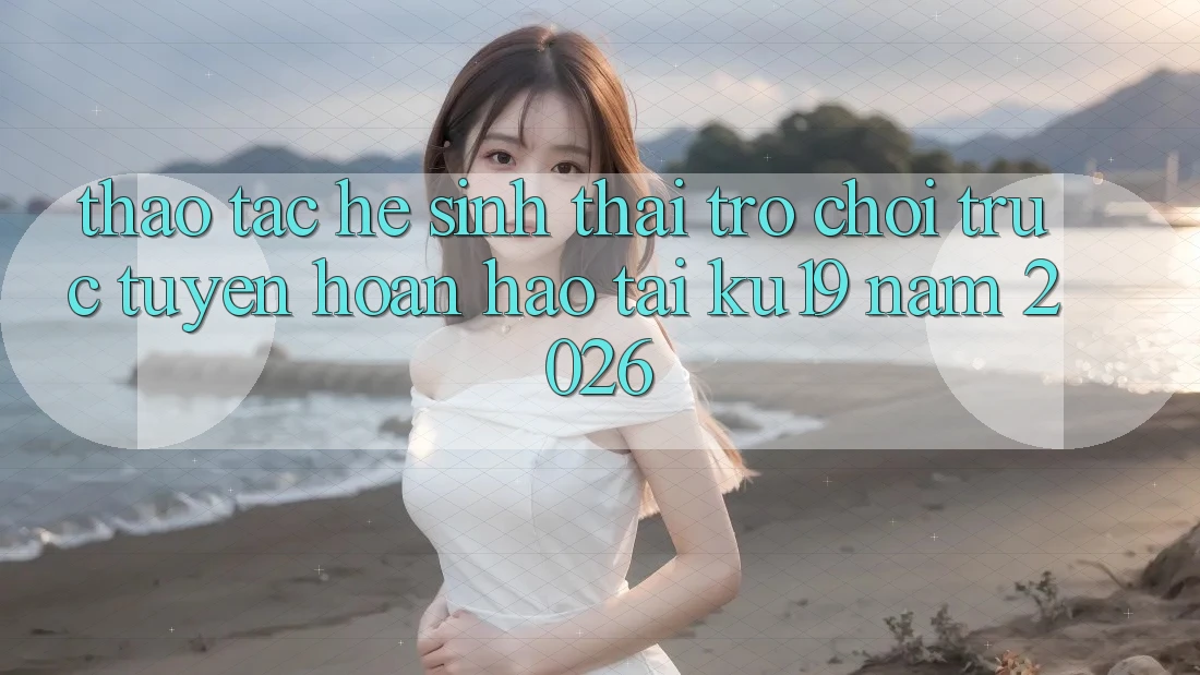 Thao tác Hệ Sinh Thái Trò chơi trực tuyến Hoàn hảo Tại ku19 Năm 2026 Thao tác Hệ Sinh Thái Trò chơi trực tuyến Hoàn hảo Tại ku19 Năm 2026