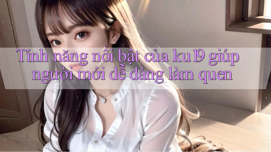 Tính năng nổi bật của ku19 giúp người mới dễ dàng làm quen Tính năng nổi bật của ku19 giúp người mới dễ dàng làm quen