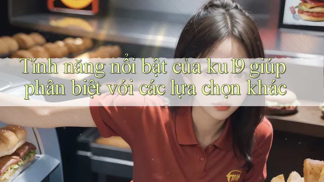 Tính năng nổi bật của ku19 giúp phân biệt với các lựa chọn khác Tính năng nổi bật của ku19 giúp phân biệt với các lựa chọn khác