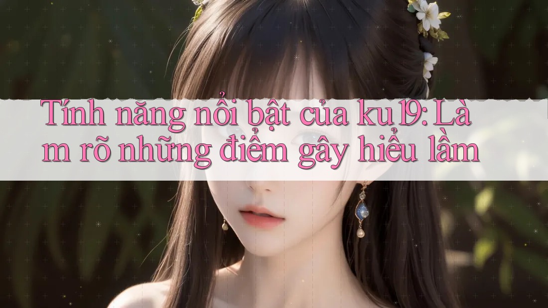 Tính năng nổi bật của ku19: Làm rõ những điểm gây hiểu lầm Tính năng nổi bật của ku19: Làm rõ những điểm gây hiểu lầm