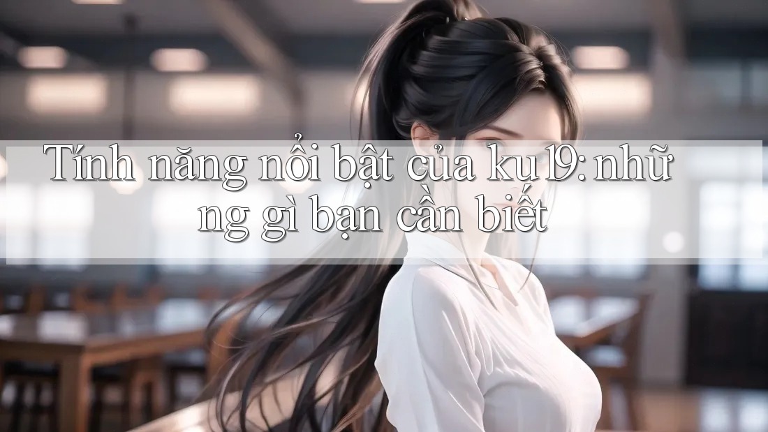 Tính năng nổi bật của ku19: những gì bạn cần biết Tính năng nổi bật của ku19: những gì bạn cần biết