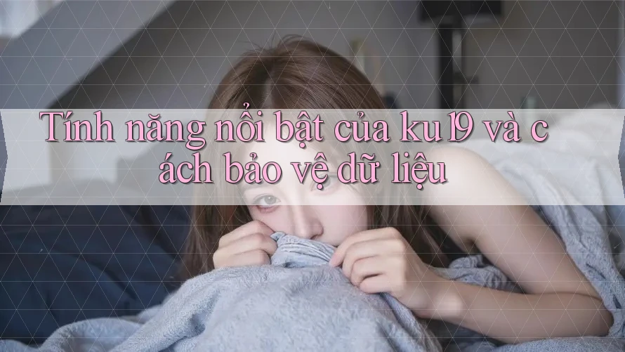 Tính năng nổi bật của ku19 và cách bảo vệ dữ liệu