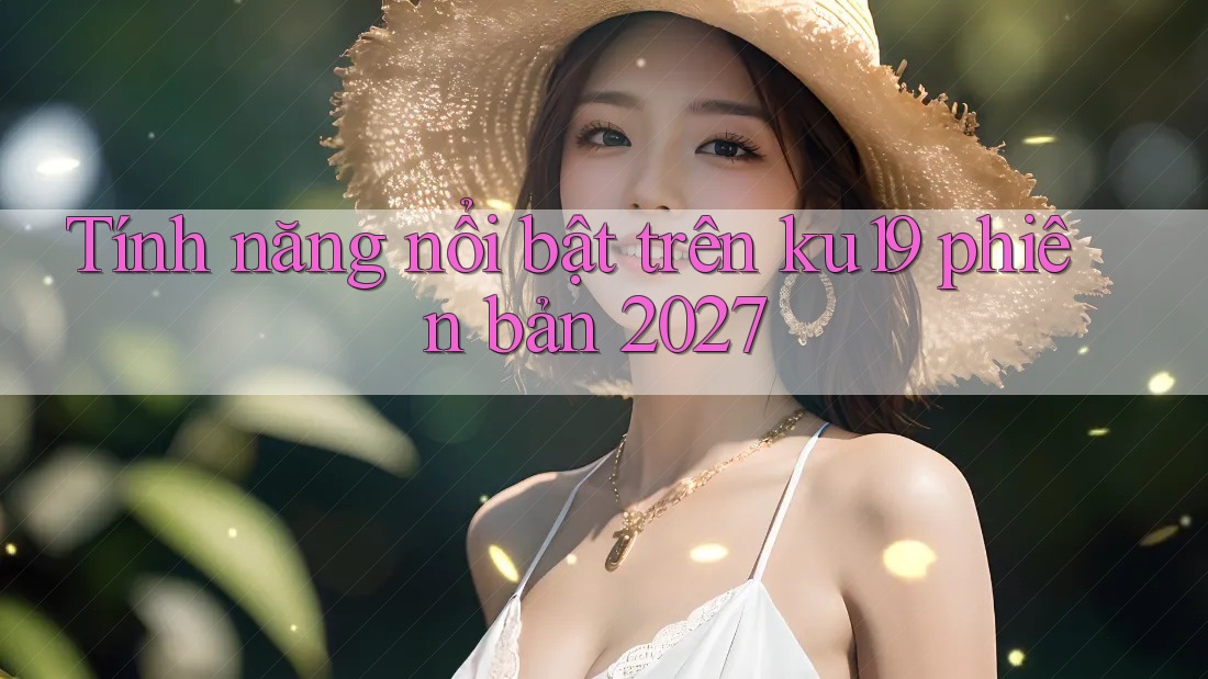 Tính năng nổi bật trên ku19 phiên bản 2027 Tính năng nổi bật trên ku19 phiên bản 2027