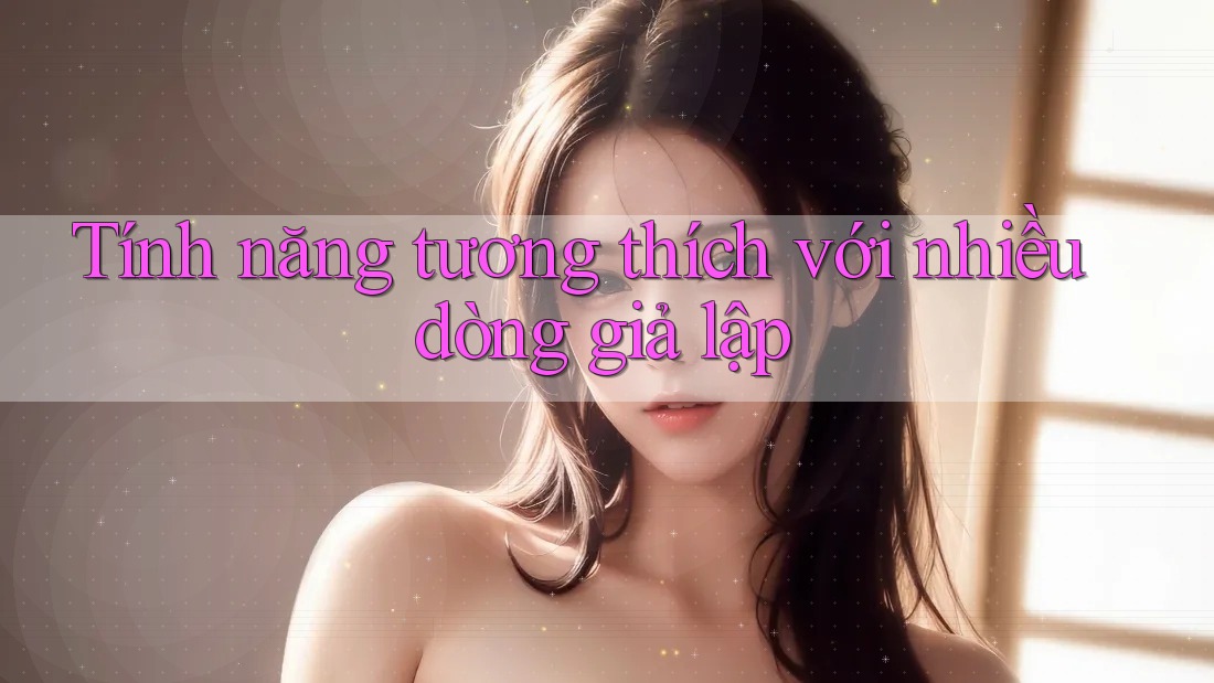 Tính năng tương thích với nhiều dòng giả lập