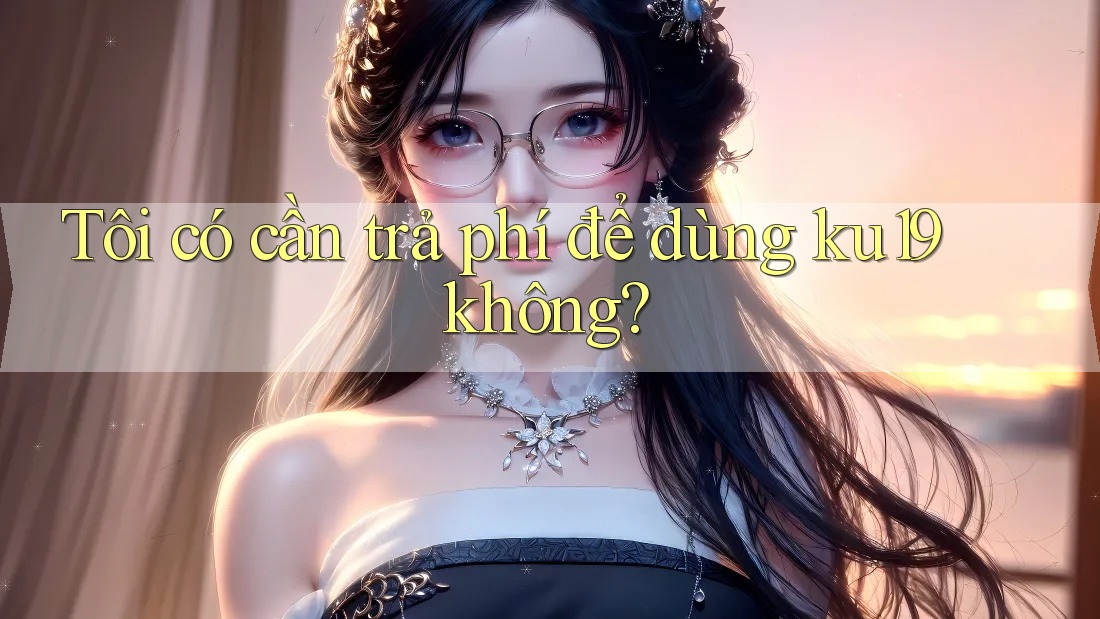Tôi có cần trả phí để dùng ku19 không? Tôi có cần trả phí để dùng ku19 không?