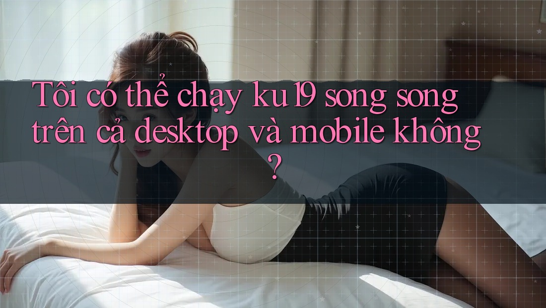 Tôi có thể chạy ku19 song song trên cả desktop và mobile không? Tôi có thể chạy ku19 song song trên cả desktop và mobile không?