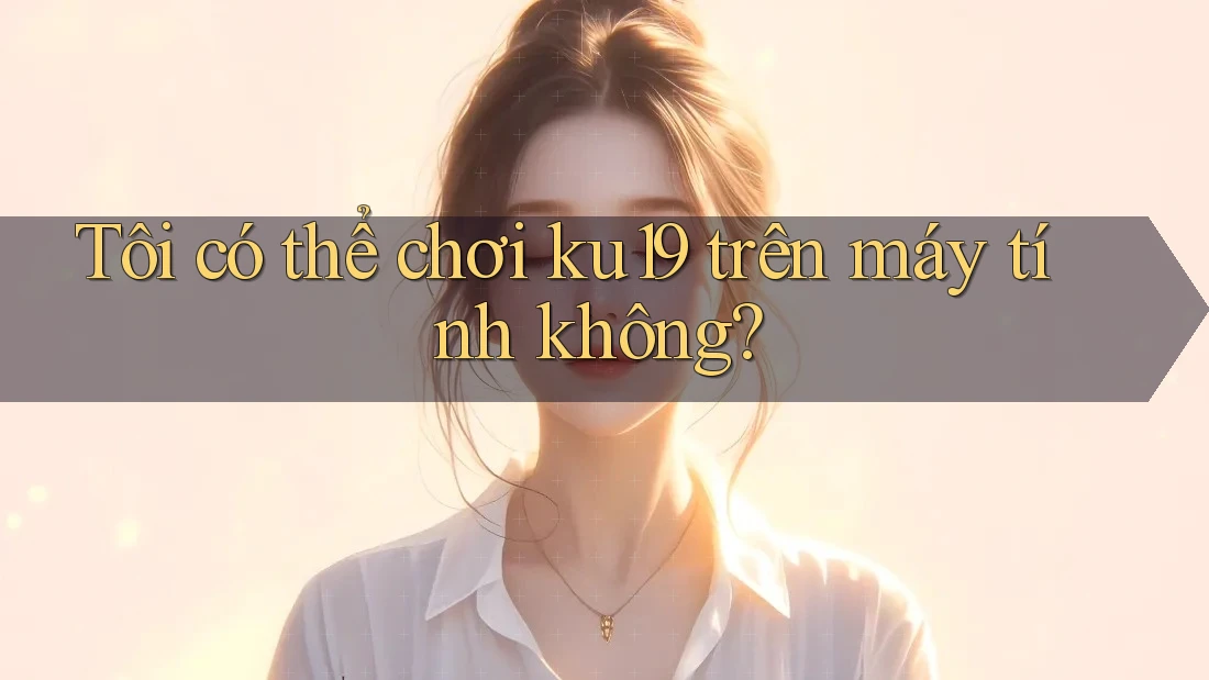 Tôi có thể chơi ku19 trên máy tính không?