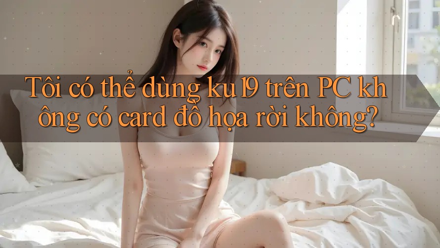 Tôi có thể dùng ku19 trên PC không có card đồ họa rời không? Tôi có thể dùng ku19 trên PC không có card đồ họa rời không?