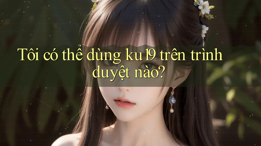 Tôi có thể dùng ku19 trên trình duyệt nào?