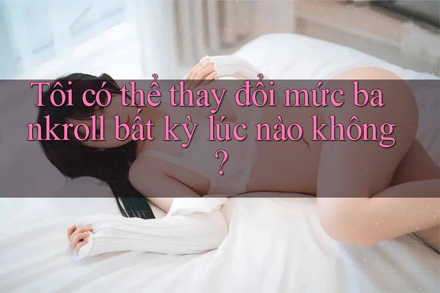 Tôi có thể thay đổi mức bankroll bất kỳ lúc nào không? Tôi có thể thay đổi mức bankroll bất kỳ lúc nào không?