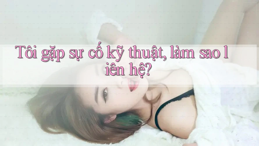 Tôi gặp sự cố kỹ thuật, làm sao liên hệ? Tôi gặp sự cố kỹ thuật, làm sao liên hệ?