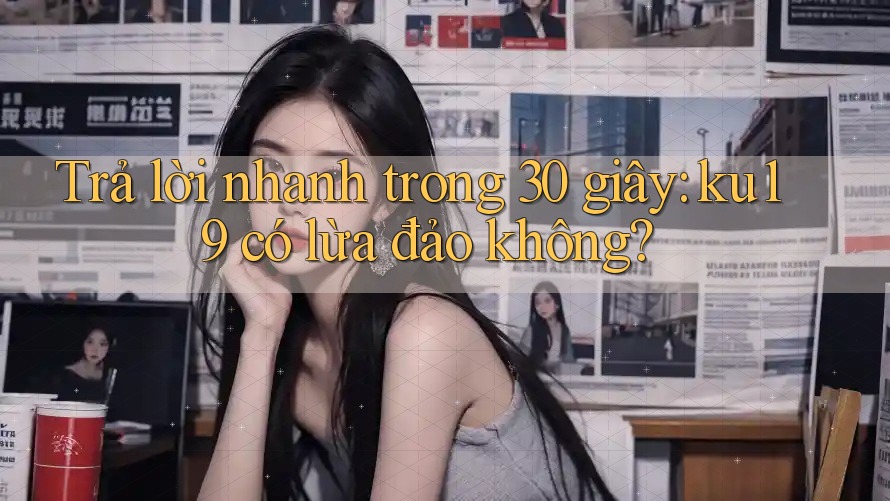 Trả lời nhanh trong 30 giây: ku19 có lừa đảo không? Trả lời nhanh trong 30 giây: ku19 có lừa đảo không?