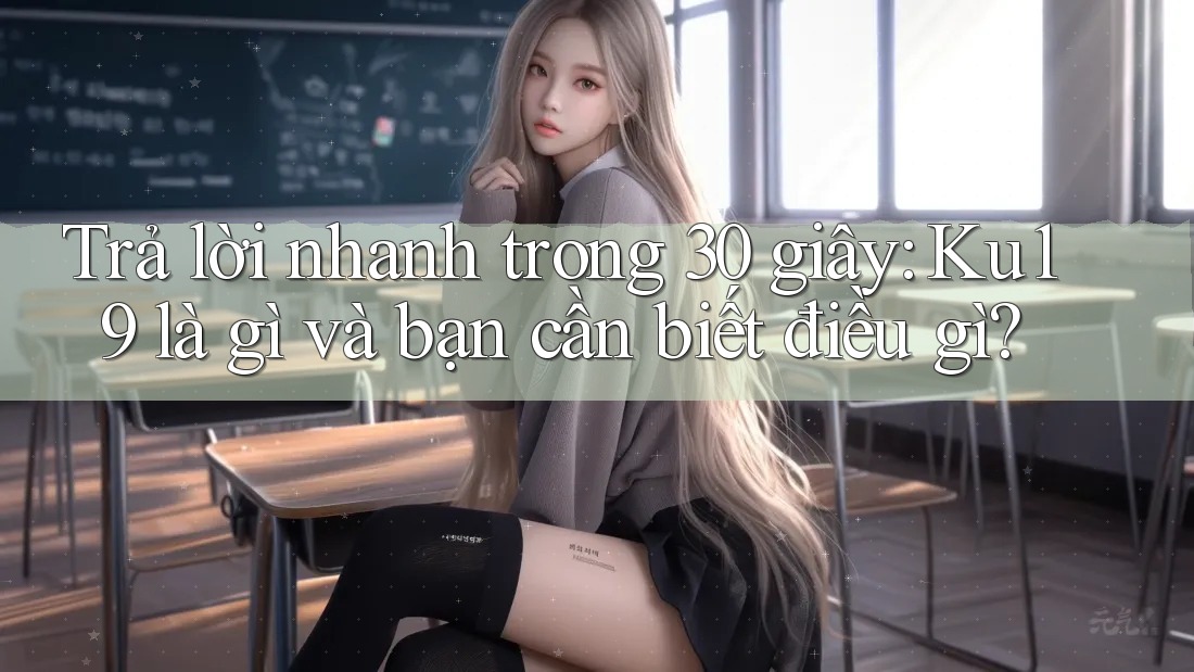 Trả lời nhanh trong 30 giây: Ku19 là gì và bạn cần biết điều gì? Trả lời nhanh trong 30 giây: Ku19 là gì và bạn cần biết điều gì?