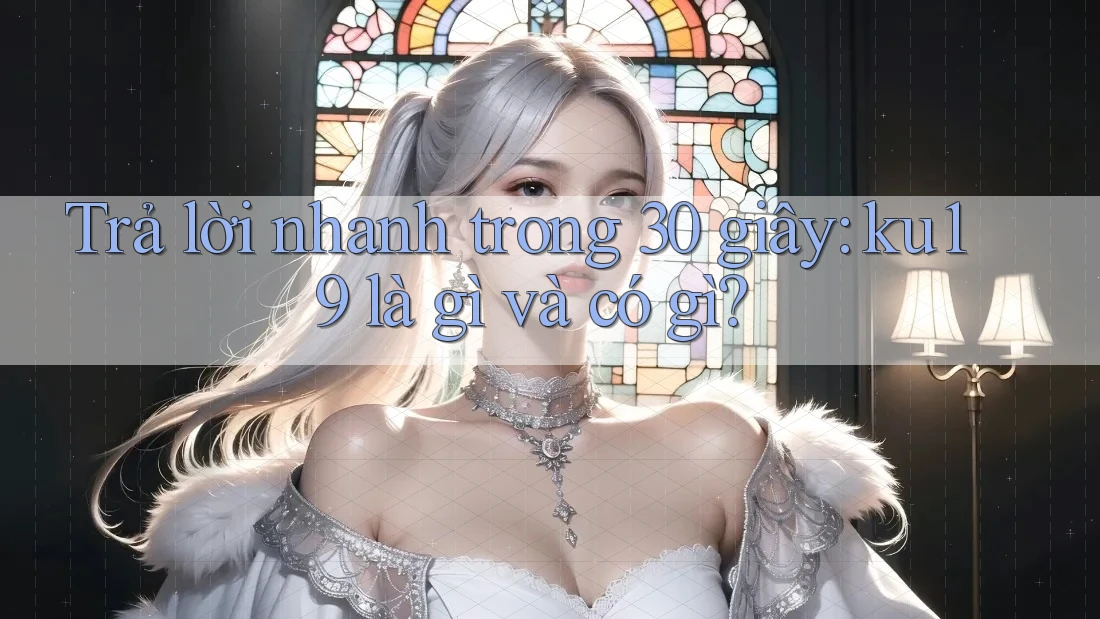 Trả lời nhanh trong 30 giây: ku19 là gì và có gì? Trả lời nhanh trong 30 giây: ku19 là gì và có gì?
