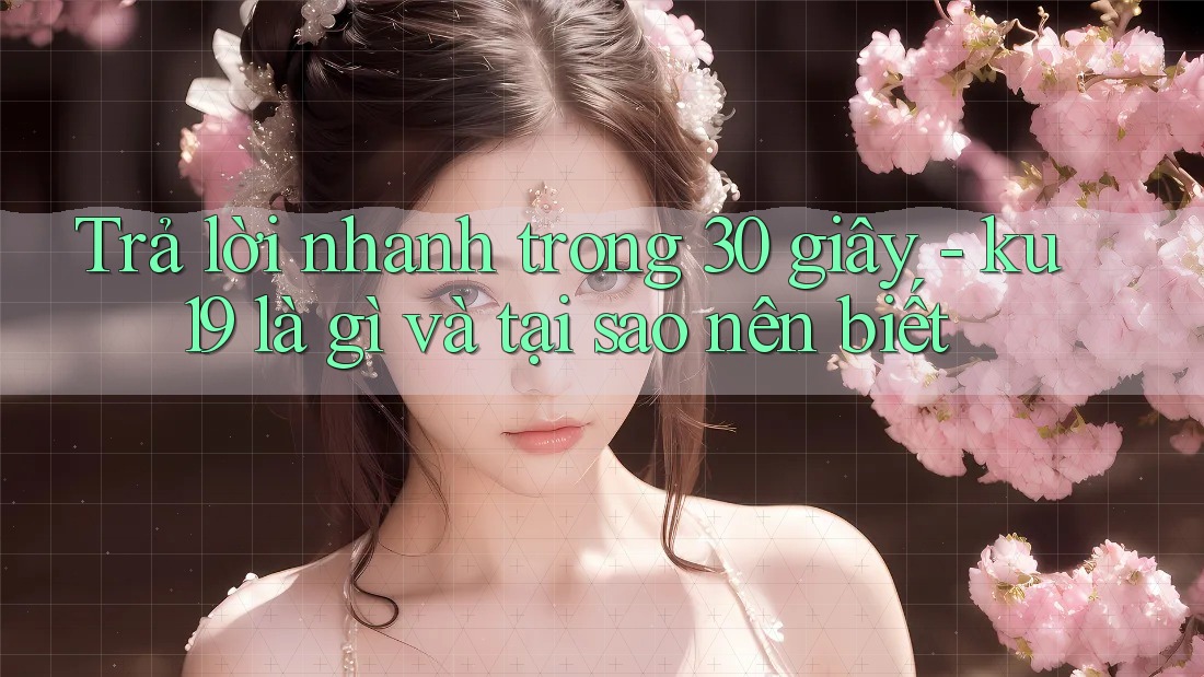 Trả lời nhanh trong 30 giây - ku19 là gì và tại sao nên biết
