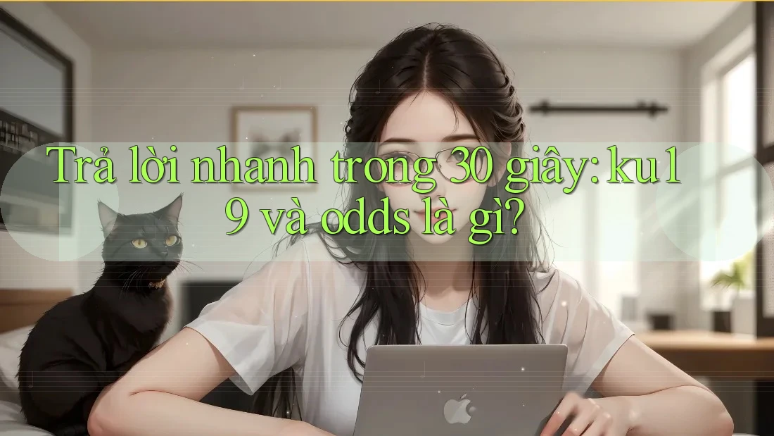 Trả lời nhanh trong 30 giây: ku19 và odds là gì?