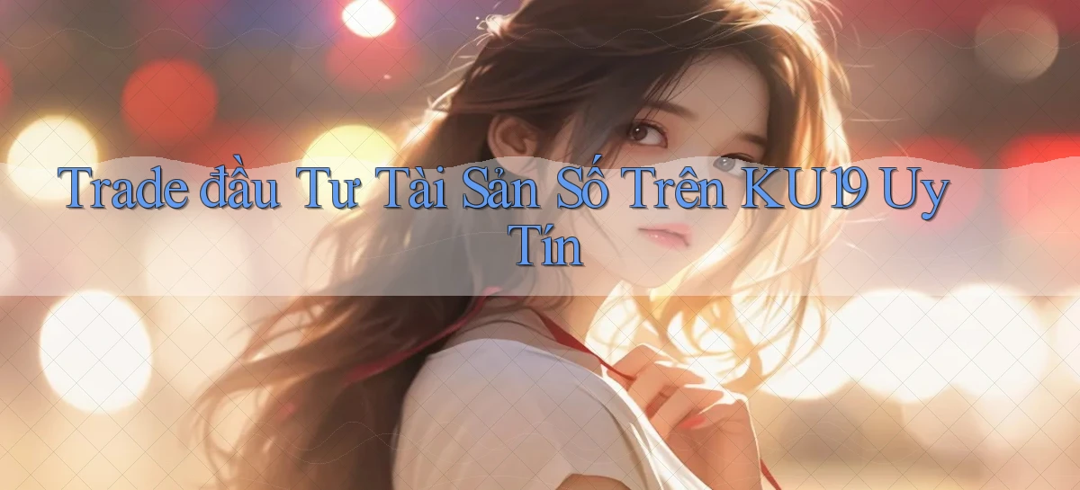 trade đầu tư tài sản số trên ku19 uy tín