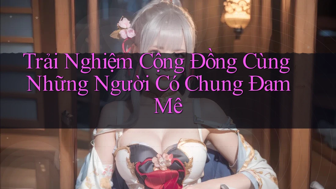 Trải Nghiệm Cộng Đồng Cùng Những Người Có Chung Đam Mê Trải Nghiệm Cộng Đồng Cùng Những Người Có Chung Đam Mê