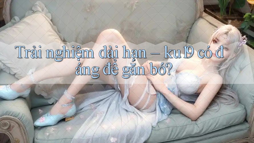 Trải nghiệm dài hạn – ku19 có đáng để gắn bó?