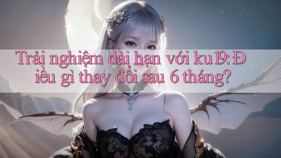 Trải nghiệm dài hạn với ku19: Điều gì thay đổi sau 6 tháng? Trải nghiệm dài hạn với ku19: Điều gì thay đổi sau 6 tháng?