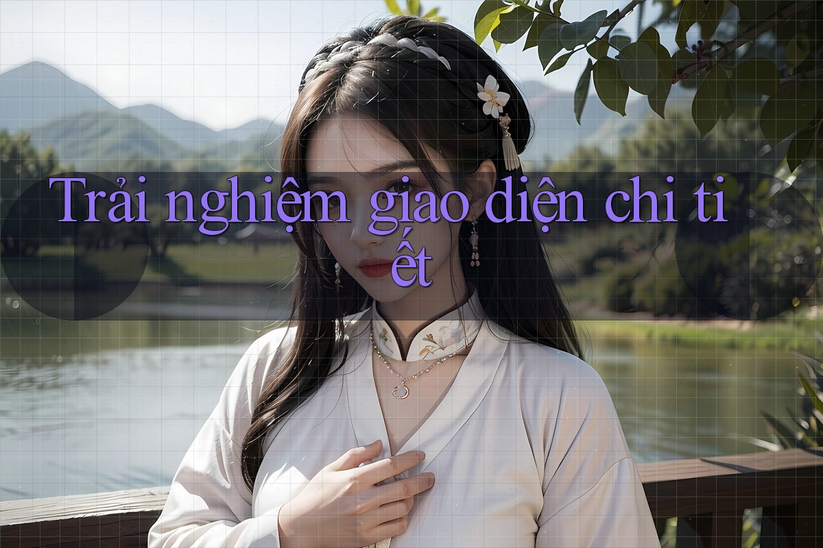 Trải nghiệm giao diện chi tiết Trải nghiệm giao diện chi tiết
