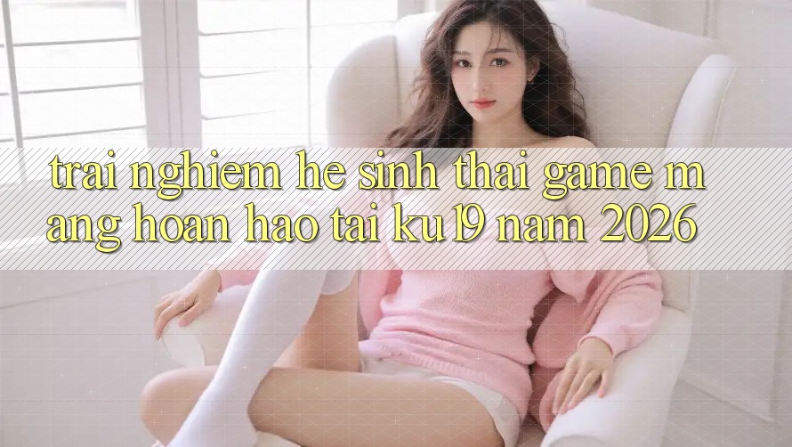 Trải nghiệm Hệ Sinh Thái Game mạng Hoàn hảo Tại ku19 Năm 2026 Trải nghiệm Hệ Sinh Thái Game mạng Hoàn hảo Tại ku19 Năm 2026