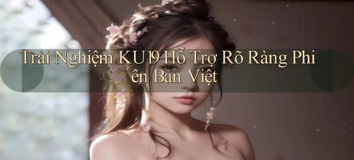 trải nghiệm ku19 hỗ trợ rõ ràng phiên bản việt