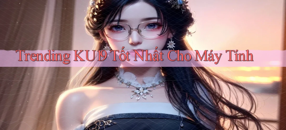 trending ku19 tốt nhất cho máy tính
