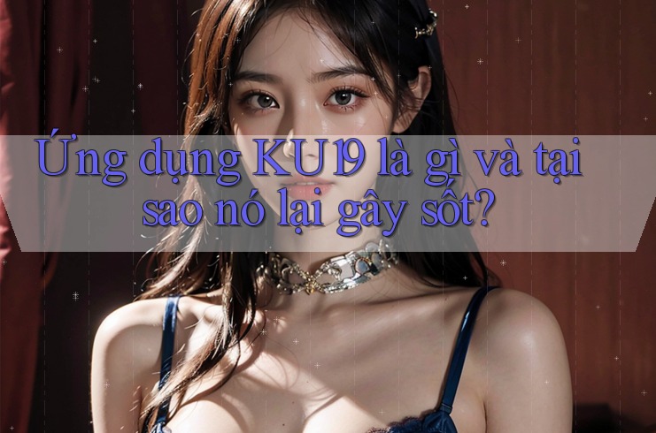 Ứng dụng KU19 là gì và tại sao nó lại gây sốt? Ứng dụng KU19 là gì và tại sao nó lại gây sốt?