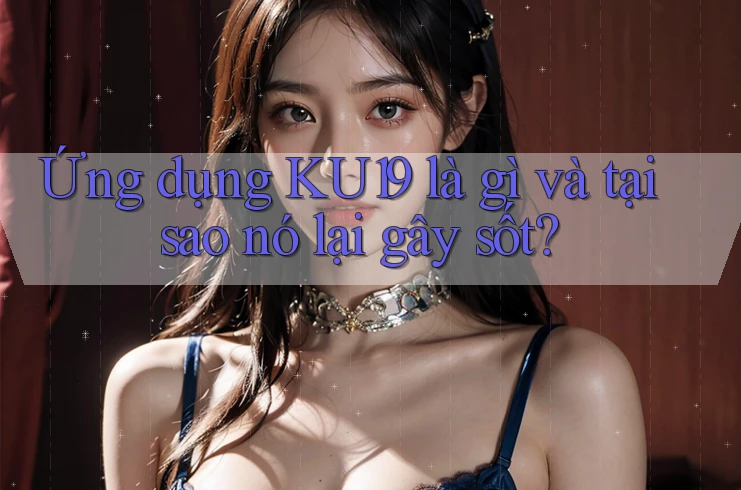 Ứng dụng KU19 là gì và tại sao nó lại gây sốt? Ứng dụng KU19 là gì và tại sao nó lại gây sốt?