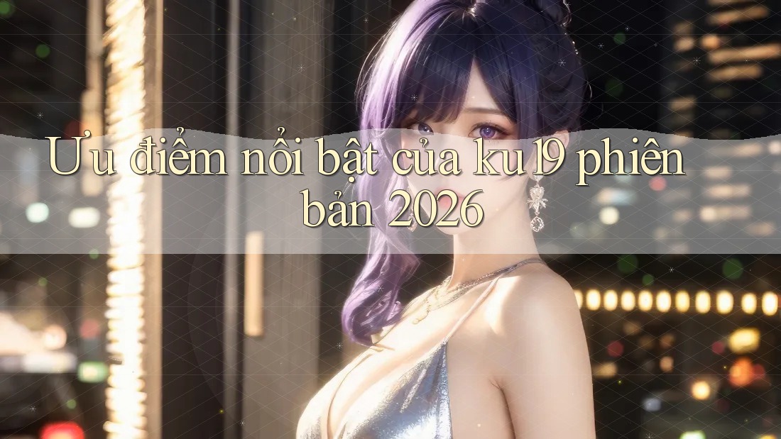 Ưu điểm nổi bật của ku19 phiên bản 2026