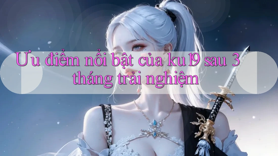 Ưu điểm nổi bật của ku19 sau 3 tháng trải nghiệm Ưu điểm nổi bật của ku19 sau 3 tháng trải nghiệm