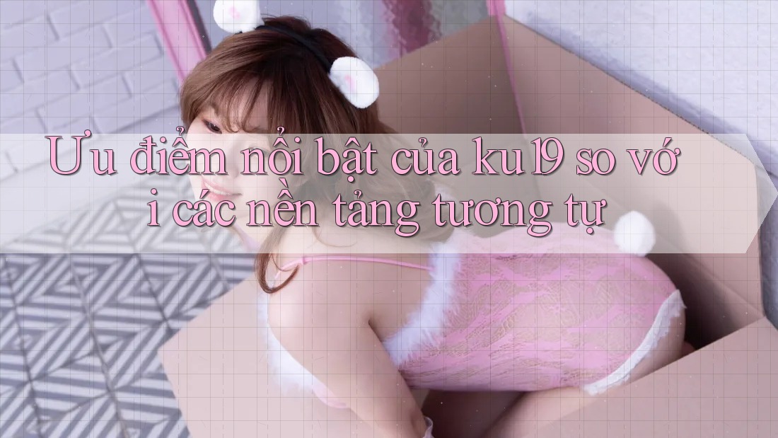 Ưu điểm nổi bật của ku19 so với các nền tảng tương tự Ưu điểm nổi bật của ku19 so với các nền tảng tương tự