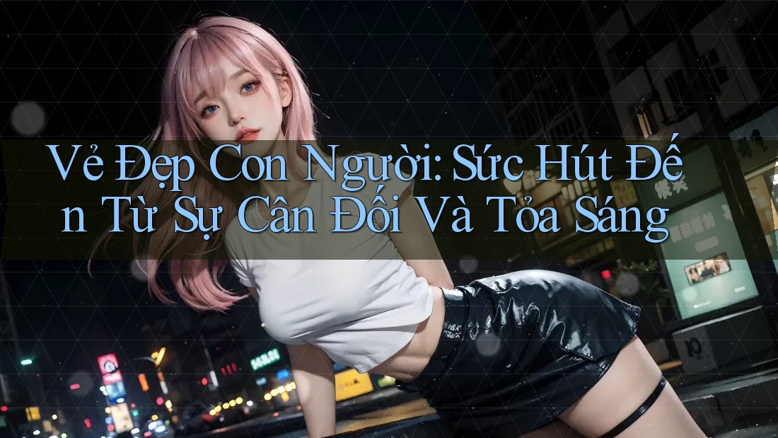 Vẻ Đẹp Con Người: Sức Hút Đến Từ Sự Cân Đối Và Tỏa Sáng Vẻ Đẹp Con Người: Sức Hút Đến Từ Sự Cân Đối Và Tỏa Sáng