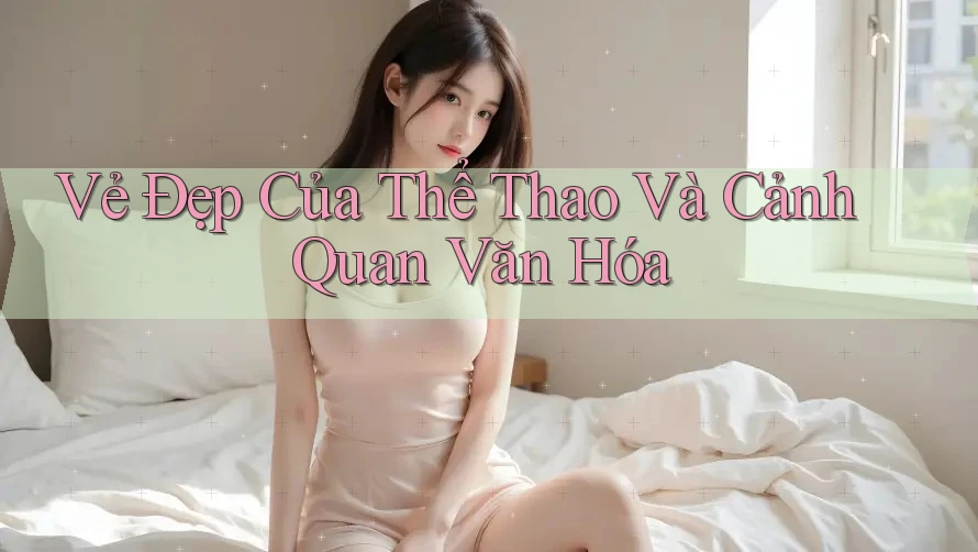 Vẻ Đẹp Của Thể Thao Và Cảnh Quan Văn Hóa Vẻ Đẹp Của Thể Thao Và Cảnh Quan Văn Hóa